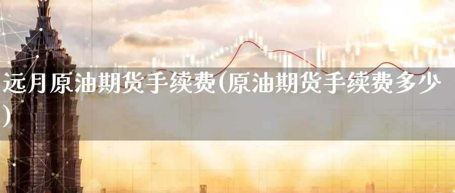 远月原油期货手续费(原油期货手续费多少)_期货交易_第1张_青花期货直播间 远月原油期货手续费(原油期货手续费多少)_https://qh.ynbygsw.com_期货交易_第1张