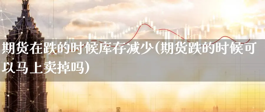 期货在跌的时候库存减少(期货跌的时候可以马上卖掉吗)_期货喊单_第1张_青花期货直播间 期货在跌的时候库存减少(期货跌的时候可以马上卖掉吗)_https://qh.ynbygsw.com_期货喊单_第1张