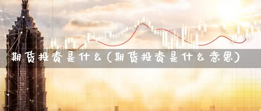 期货投资是什么(期货投资是什么意思)_期货交易_第1张_青花期货直播间 期货投资是什么(期货投资是什么意思)_https://qh.ynbygsw.com_期货交易_第1张