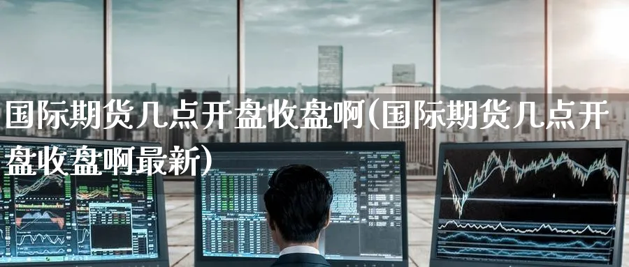 国际期货几点开盘收盘啊(国际期货几点开盘收盘啊最新)_期货直播_第1张_青花期货直播间 国际期货几点开盘收盘啊(国际期货几点开盘收盘啊最新)_https://qh.ynbygsw.com_期货直播_第1张
