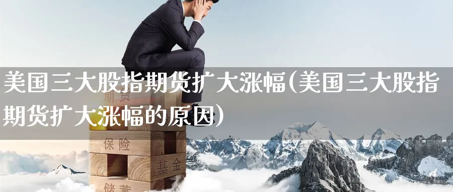 美国三大股指期货扩大涨幅(美国三大股指期货扩大涨幅的原因)_https://qh.ynbygsw.com_财金百科_第1张