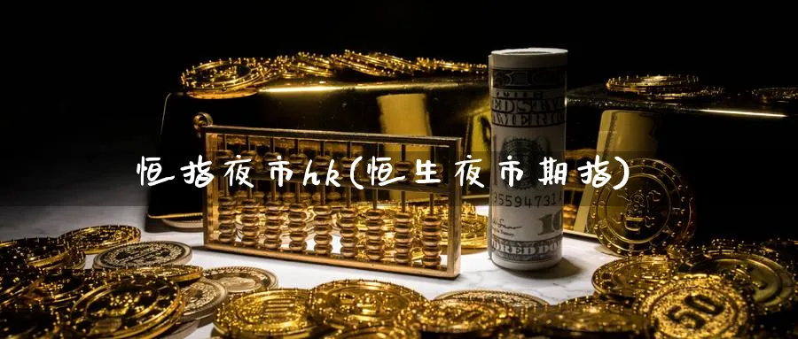恒指夜市hk(恒生夜市期指)_财金知识_第1张_青花期货直播间 恒指夜市hk(恒生夜市期指)_https://qh.ynbygsw.com_财金知识_第1张
