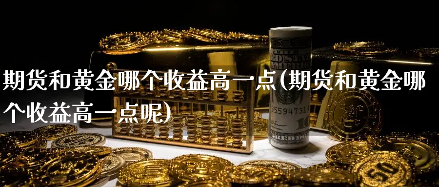 期货和黄金哪个收益高一点(期货和黄金哪个收益高一点呢)_期货喊单_第1张_青花期货直播间 期货和黄金哪个收益高一点(期货和黄金哪个收益高一点呢)_https://qh.ynbygsw.com_期货喊单_第1张
