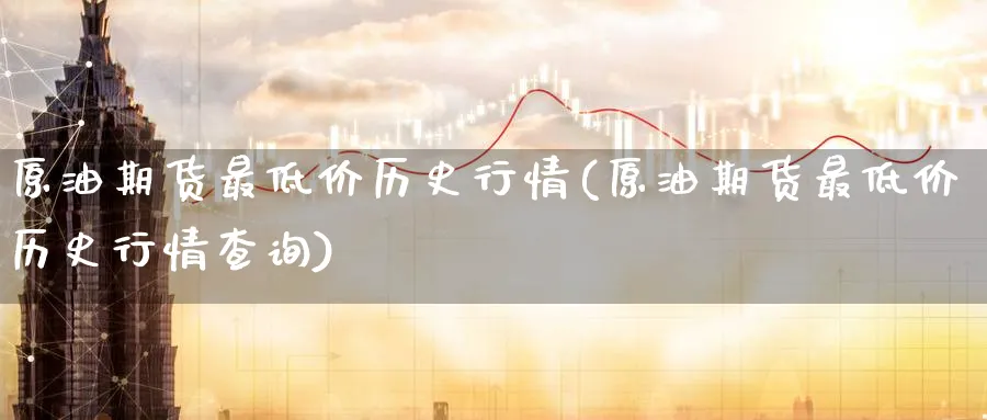 原油期货最低价历史行情(原油期货最低价历史行情查询)_期货喊单_第1张_青花期货直播间 原油期货最低价历史行情(原油期货最低价历史行情查询)_https://qh.ynbygsw.com_期货喊单_第1张