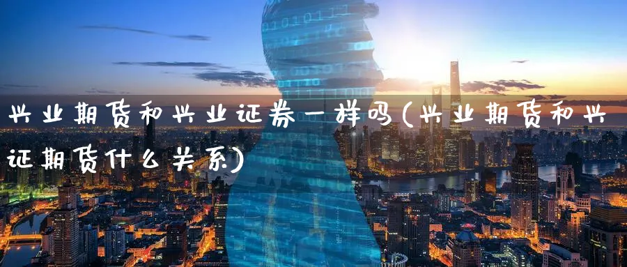 兴业期货和兴业证券一样吗(兴业期货和兴证期货什么关系)_期货直播_第1张_青花期货直播间 兴业期货和兴业证券一样吗(兴业期货和兴证期货什么关系)_https://qh.ynbygsw.com_期货直播_第1张