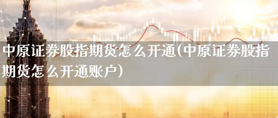 中原证券股指期货怎么开通(中原证券股指期货怎么开通账户)_国际期货_第1张_青花期货直播间 中原证券股指期货怎么开通(中原证券股指期货怎么开通账户)_https://qh.ynbygsw.com_国际期货_第1张