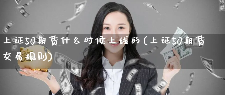 上证50期货什么时候上线的(上证50期货交易规则)_期货交易_第1张_青花期货直播间 上证50期货什么时候上线的(上证50期货交易规则)_https://qh.ynbygsw.com_期货交易_第1张