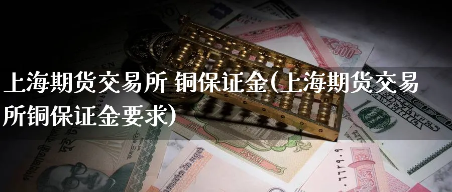 上海期货交易所 铜保证金(上海期货交易所铜保证金要求)_期货直播_第1张_青花期货直播间 上海期货交易所 铜保证金(上海期货交易所铜保证金要求)_https://qh.ynbygsw.com_期货直播_第1张