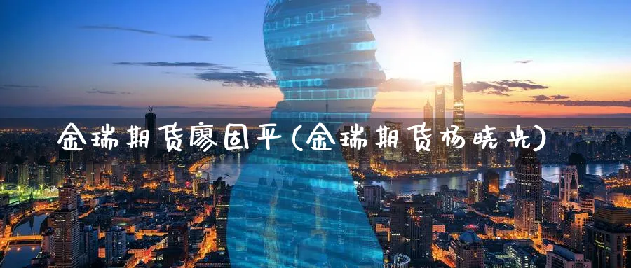金瑞期货廖固平(金瑞期货杨晓光)_财金知识_第1张_青花期货直播间 金瑞期货廖固平(金瑞期货杨晓光)_https://qh.ynbygsw.com_财金知识_第1张