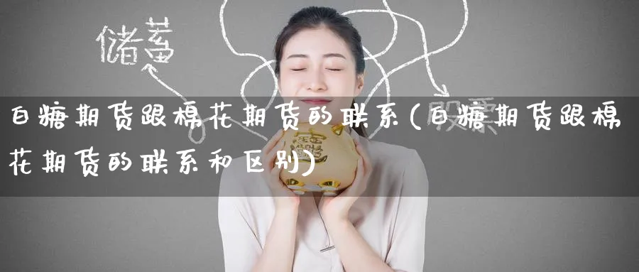 白糖期货跟棉花期货的联系(白糖期货跟棉花期货的联系和区别)_期货交易_第1张_青花期货直播间 白糖期货跟棉花期货的联系(白糖期货跟棉花期货的联系和区别)_https://qh.ynbygsw.com_期货交易_第1张