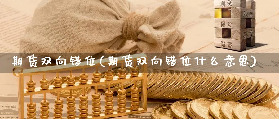 期货双向错位(期货双向错位什么意思)_国际期货_第1张_青花期货直播间 期货双向错位(期货双向错位什么意思)_https://qh.ynbygsw.com_国际期货_第1张