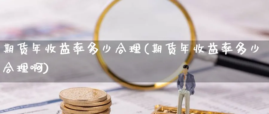 期货年收益率多少合理(期货年收益率多少合理啊)_财金知识_第1张_青花期货直播间 期货年收益率多少合理(期货年收益率多少合理啊)_https://qh.ynbygsw.com_财金知识_第1张