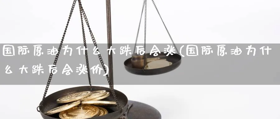 国际原油为什么大跌后会涨(国际原油为什么大跌后会涨价)_https://qh.ynbygsw.com_财金知识_第1张