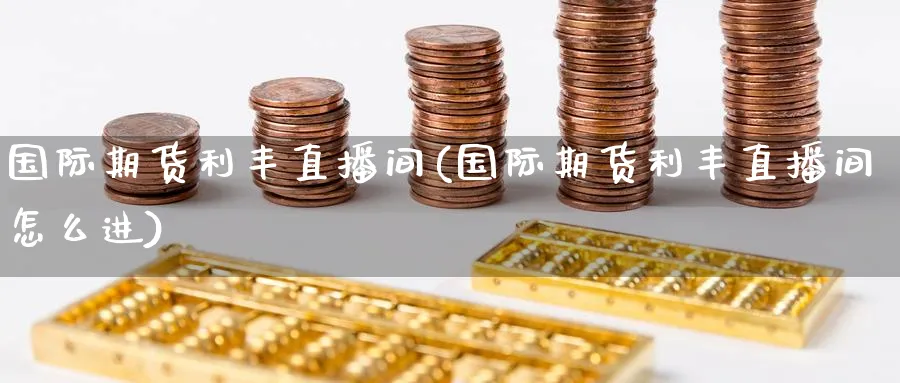 国际期货利丰直播间(国际期货利丰直播间怎么进)_期货直播_第1张_青花期货直播间 国际期货利丰直播间(国际期货利丰直播间怎么进)_https://qh.ynbygsw.com_期货直播_第1张