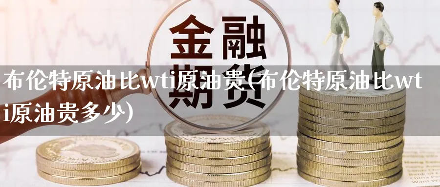 布伦特原油比wti原油贵(布伦特原油比wti原油贵多少)_期货喊单_第1张_青花期货直播间 布伦特原油比wti原油贵(布伦特原油比wti原油贵多少)_https://qh.ynbygsw.com_期货喊单_第1张