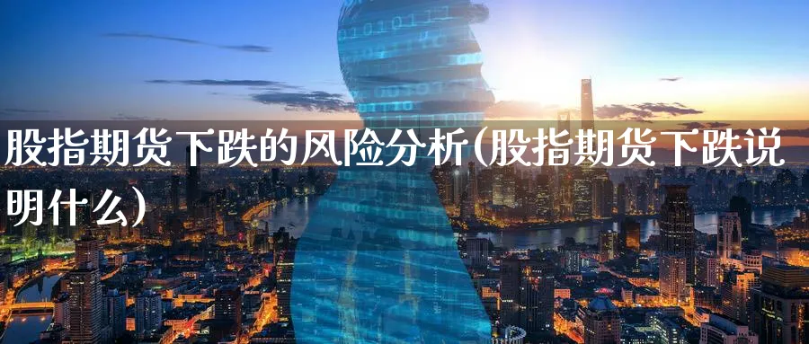 股指期货下跌的风险分析(股指期货下跌说明什么)_国际期货_第1张_青花期货直播间 股指期货下跌的风险分析(股指期货下跌说明什么)_https://qh.ynbygsw.com_国际期货_第1张