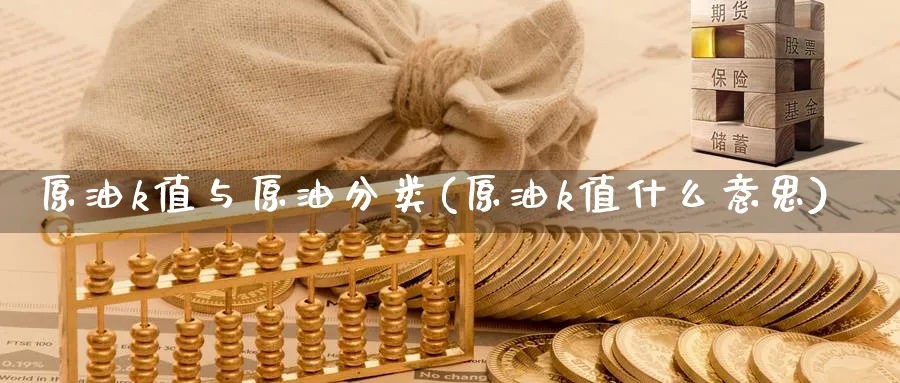 原油k值与原油分类(原油k值什么意思)_国际期货_第1张_青花期货直播间 原油k值与原油分类(原油k值什么意思)_https://qh.ynbygsw.com_国际期货_第1张