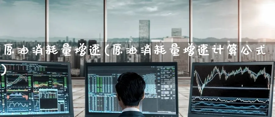 原油消耗量增速(原油消耗量增速计算公式)_期货交易_第1张_青花期货直播间 原油消耗量增速(原油消耗量增速计算公式)_https://qh.ynbygsw.com_期货交易_第1张