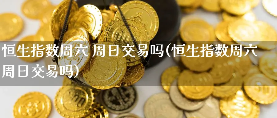 恒生指数周六 周日交易吗(恒生指数周六周日交易吗)_期货交易_第1张_青花期货直播间 恒生指数周六 周日交易吗(恒生指数周六周日交易吗)_https://qh.ynbygsw.com_期货交易_第1张