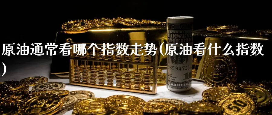 原油通常看哪个指数走势(原油看什么指数)_https://qh.ynbygsw.com_期货直播_第1张