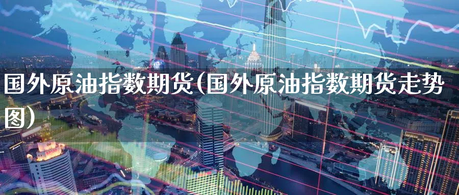 国外原油指数期货(国外原油指数期货走势图)_https://qh.ynbygsw.com_期货喊单_第1张