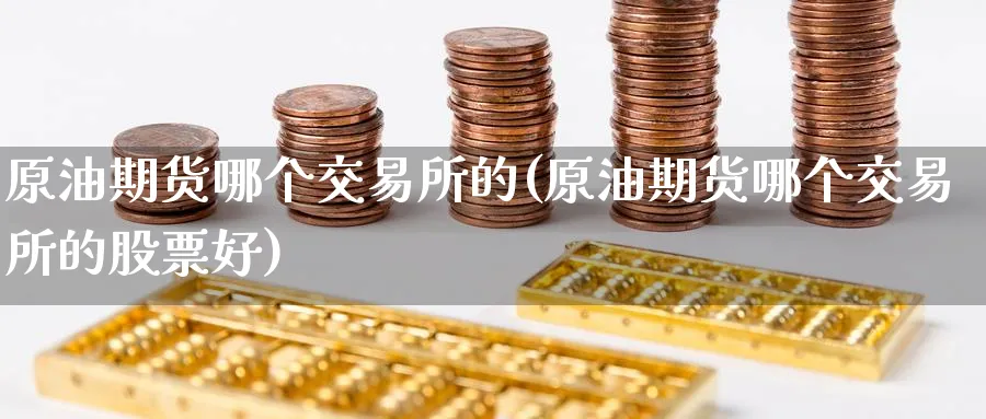 原油期货哪个交易所的(原油期货哪个交易所的股票好)_国际期货_第1张_青花期货直播间 原油期货哪个交易所的(原油期货哪个交易所的股票好)_https://qh.ynbygsw.com_国际期货_第1张