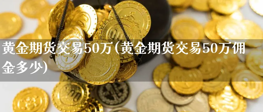 黄金期货交易50万(黄金期货交易50万佣金多少)_期货交易_第1张_青花期货直播间 黄金期货交易50万(黄金期货交易50万佣金多少)_https://qh.ynbygsw.com_期货交易_第1张