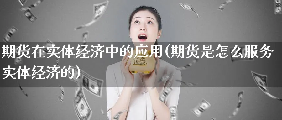 期货在实体经济中的应用(期货是怎么服务实体经济的)_https://qh.ynbygsw.com_财金知识_第1张