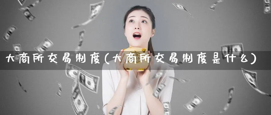 大商所交易制度(大商所交易制度是什么)_https://qh.ynbygsw.com_期货直播_第1张