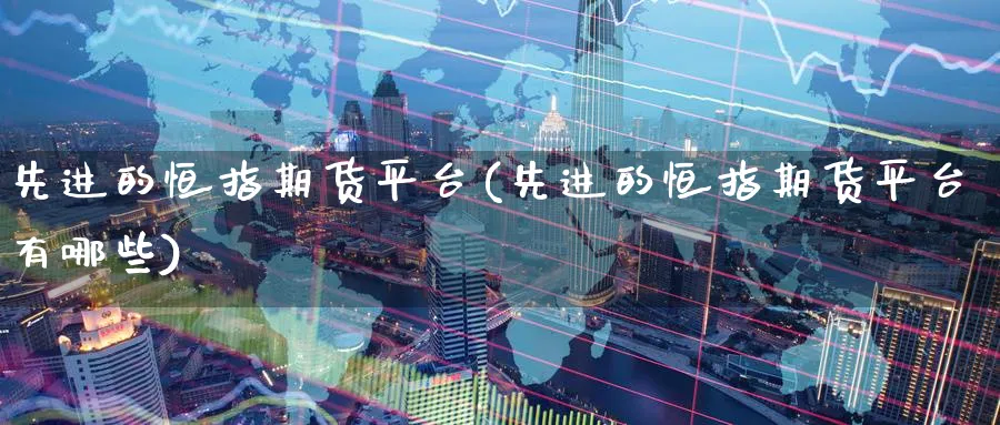 先进的恒指期货平台(先进的恒指期货平台有哪些)_财金百科_第1张_青花期货直播间 先进的恒指期货平台(先进的恒指期货平台有哪些)_https://qh.ynbygsw.com_财金百科_第1张