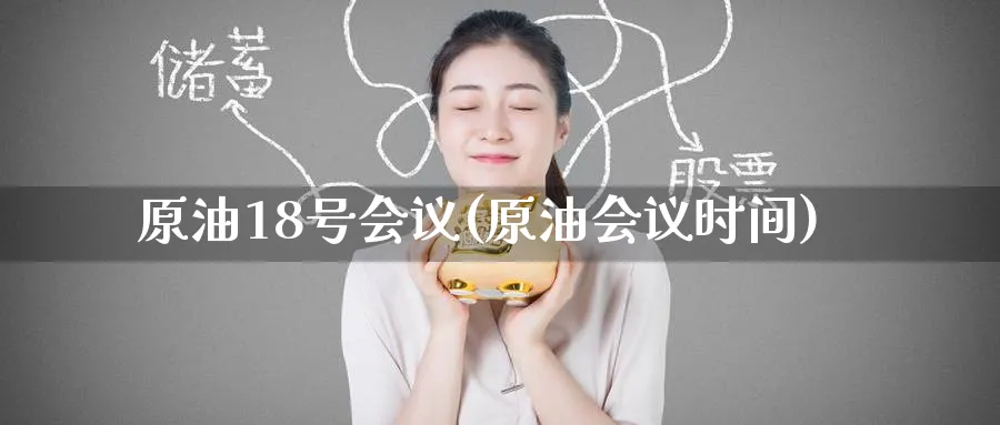 原油18号会议(原油会议时间)_https://qh.ynbygsw.com_期货喊单_第1张
