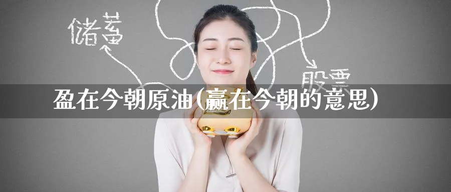 盈在今朝原油(赢在今朝的意思)_期货交易_第1张_青花期货直播间 盈在今朝原油(赢在今朝的意思)_https://qh.ynbygsw.com_期货交易_第1张