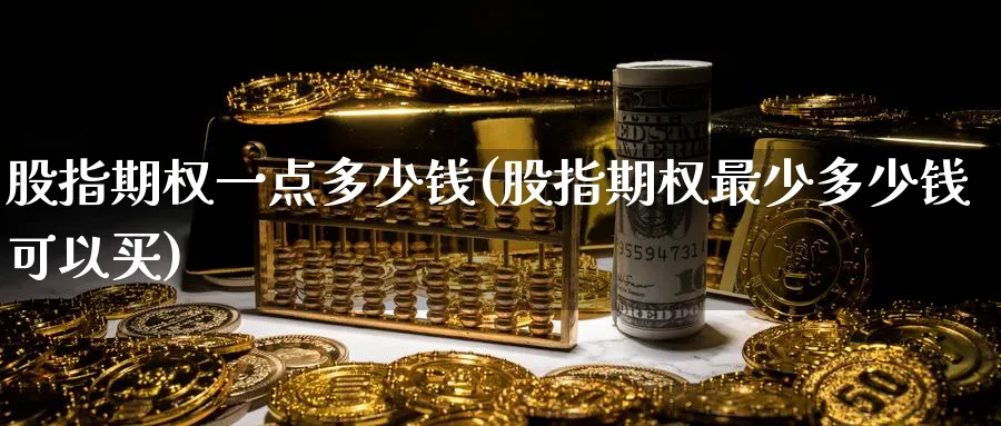 股指期权一点多少钱(股指期权最少多少钱可以买)_期货交易_第1张_青花期货直播间 股指期权一点多少钱(股指期权最少多少钱可以买)_https://qh.ynbygsw.com_期货交易_第1张