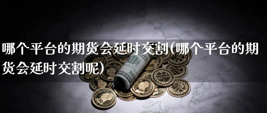 哪个平台的期货会延时交割(哪个平台的期货会延时交割呢)_国际期货_第1张_青花期货直播间 哪个平台的期货会延时交割(哪个平台的期货会延时交割呢)_https://qh.ynbygsw.com_国际期货_第1张