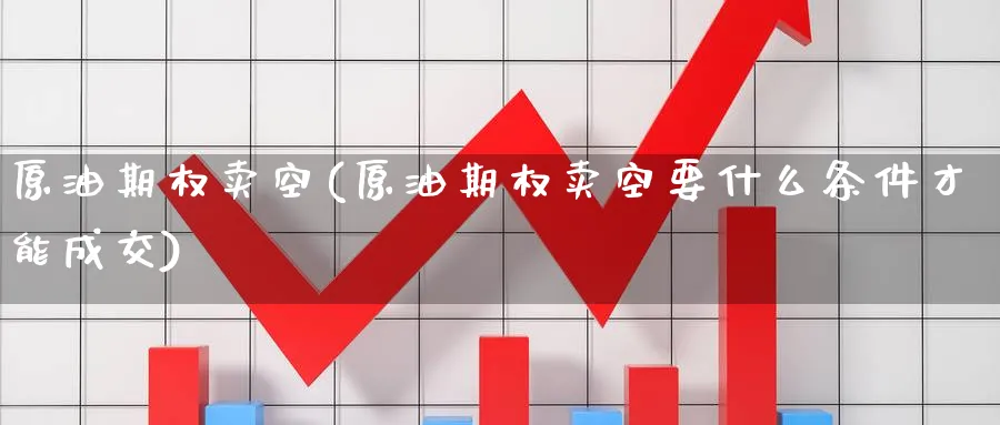 原油期权卖空(原油期权卖空要什么条件才能成交)_https://qh.ynbygsw.com_国际期货_第1张