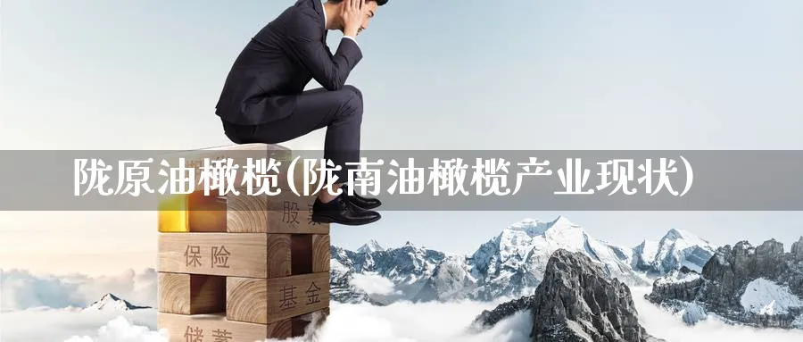 陇原油橄榄(陇南油橄榄产业现状)_期货直播_第1张_青花期货直播间 陇原油橄榄(陇南油橄榄产业现状)_https://qh.ynbygsw.com_期货直播_第1张