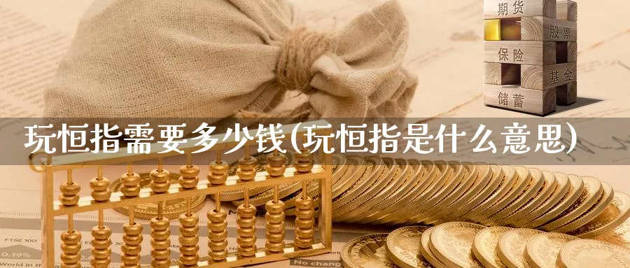 玩恒指需要多少钱(玩恒指是什么意思)_财金知识_第1张_青花期货直播间 玩恒指需要多少钱(玩恒指是什么意思)_https://qh.ynbygsw.com_财金知识_第1张