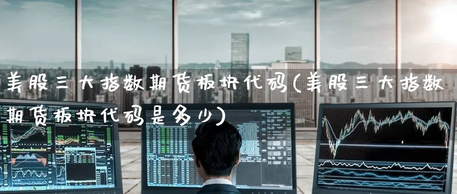 美股三大指数期货板块代码(美股三大指数期货板块代码是多少)_https://qh.ynbygsw.com_期货喊单_第1张