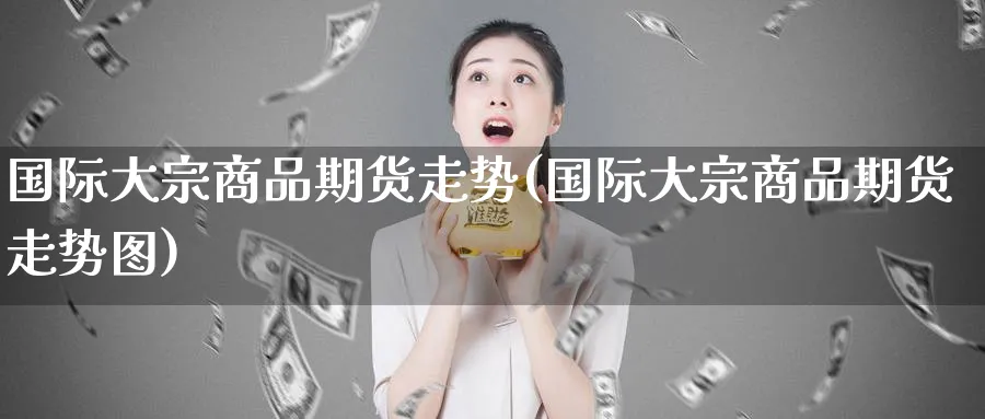 国际大宗商品期货走势(国际大宗商品期货走势图)_财金知识_第1张_青花期货直播间 国际大宗商品期货走势(国际大宗商品期货走势图)_https://qh.ynbygsw.com_财金知识_第1张