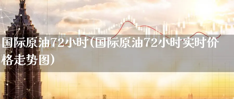 国际原油72小时(国际原油72小时实时价格走势图)_期货喊单_第1张_青花期货直播间 国际原油72小时(国际原油72小时实时价格走势图)_https://qh.ynbygsw.com_期货喊单_第1张