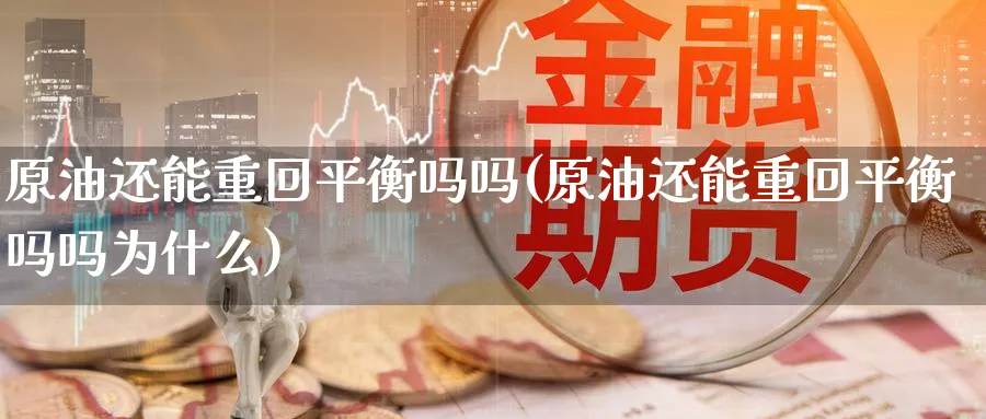 原油还能重回平衡吗吗(原油还能重回平衡吗吗为什么)_国际期货_第1张_青花期货直播间 原油还能重回平衡吗吗(原油还能重回平衡吗吗为什么)_https://qh.ynbygsw.com_国际期货_第1张