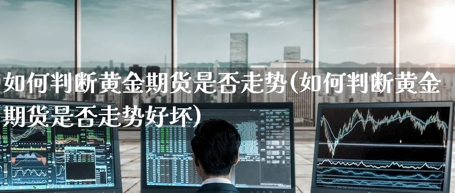 如何判断黄金期货是否走势(如何判断黄金期货是否走势好坏)_财金百科_第1张_青花期货直播间 如何判断黄金期货是否走势(如何判断黄金期货是否走势好坏)_https://qh.ynbygsw.com_财金百科_第1张