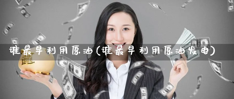 谁最早利用原油(谁最早利用原油发电)_财金知识_第1张_青花期货直播间 谁最早利用原油(谁最早利用原油发电)_https://qh.ynbygsw.com_财金知识_第1张