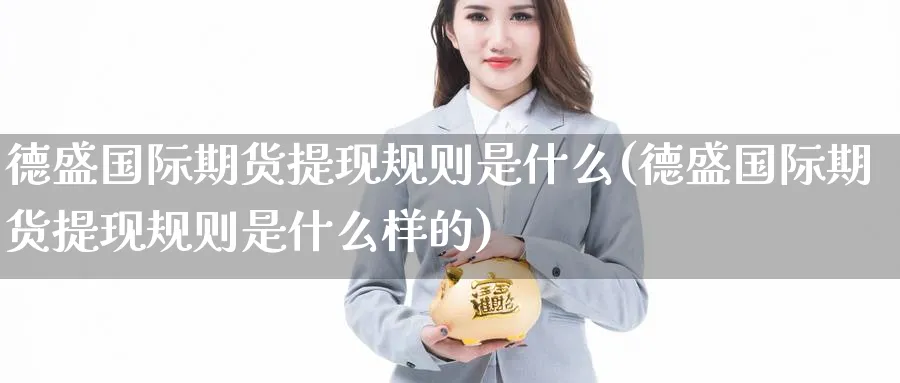 德盛国际期货提现规则是什么(德盛国际期货提现规则是什么样的)_期货交易_第1张_青花期货直播间 德盛国际期货提现规则是什么(德盛国际期货提现规则是什么样的)_https://qh.ynbygsw.com_期货交易_第1张