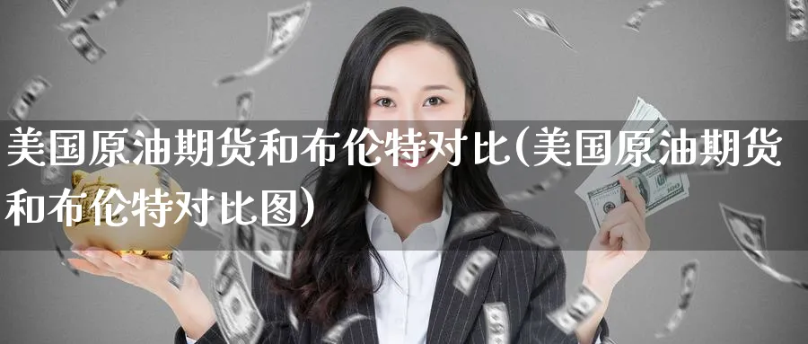 美国原油期货和布伦特对比(美国原油期货和布伦特对比图)_国际期货_第1张_青花期货直播间 美国原油期货和布伦特对比(美国原油期货和布伦特对比图)_https://qh.ynbygsw.com_国际期货_第1张