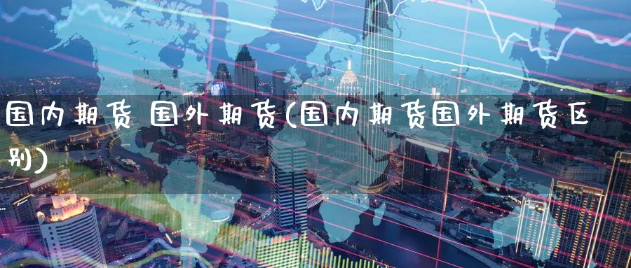 国内期货 国外期货(国内期货国外期货区别)_https://qh.ynbygsw.com_期货喊单_第1张