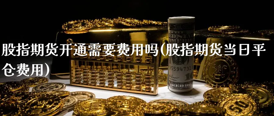 股指期货开通需要费用吗(股指期货当日平仓费用)_https://qh.ynbygsw.com_期货交易_第1张