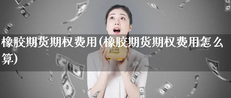 橡胶期货期权费用(橡胶期货期权费用怎么算)_期货交易_第1张_青花期货直播间 橡胶期货期权费用(橡胶期货期权费用怎么算)_https://qh.ynbygsw.com_期货交易_第1张