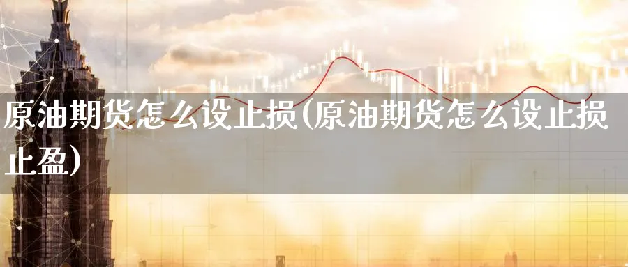 原油期货怎么设止损(原油期货怎么设止损止盈)_财金百科_第1张_青花期货直播间 原油期货怎么设止损(原油期货怎么设止损止盈)_https://qh.ynbygsw.com_财金百科_第1张