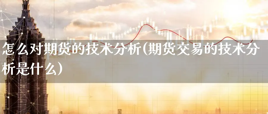 怎么对期货的技术分析(期货交易的技术分析是什么)_https://qh.ynbygsw.com_期货喊单_第1张